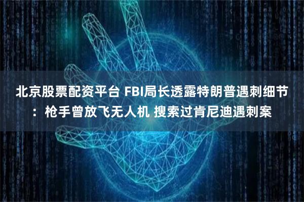 北京股票配资平台 FBI局长透露特朗普遇刺细节：枪手曾放飞无人机 搜索过肯尼迪遇刺案