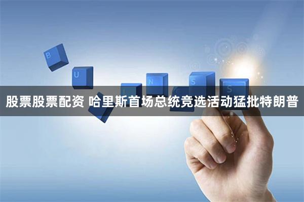 股票股票配资 哈里斯首场总统竞选活动猛批特朗普