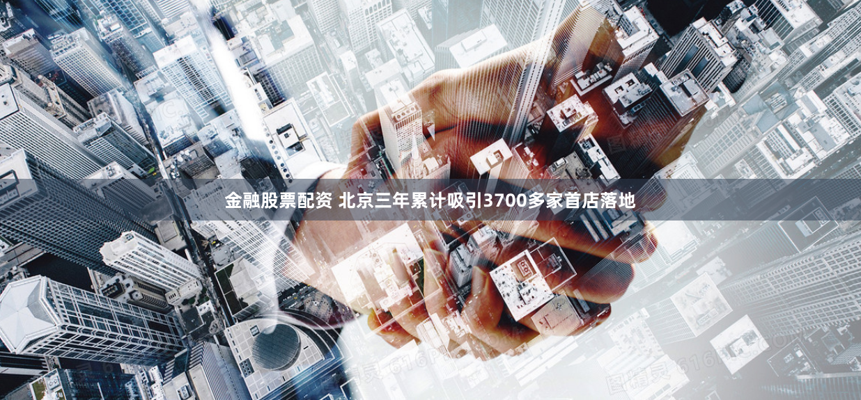 金融股票配资 北京三年累计吸引3700多家首店落地