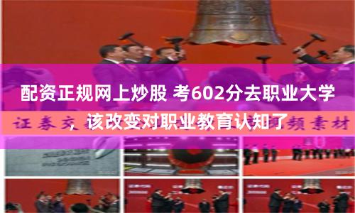 配资正规网上炒股 考602分去职业大学，该改变对职业教育认知了