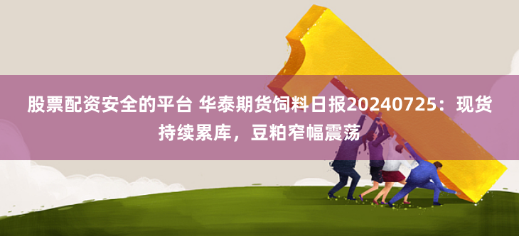 股票配资安全的平台 华泰期货饲料日报20240725：现货持续累库，豆粕窄幅震荡