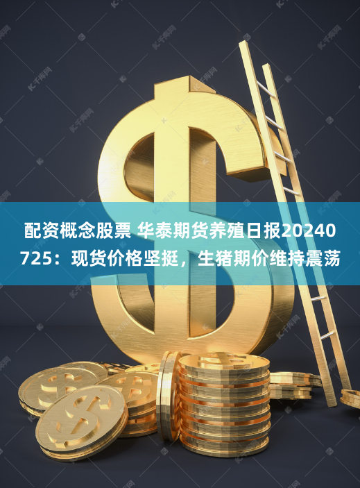 配资概念股票 华泰期货养殖日报20240725：现货价格坚挺，生猪期价维持震荡