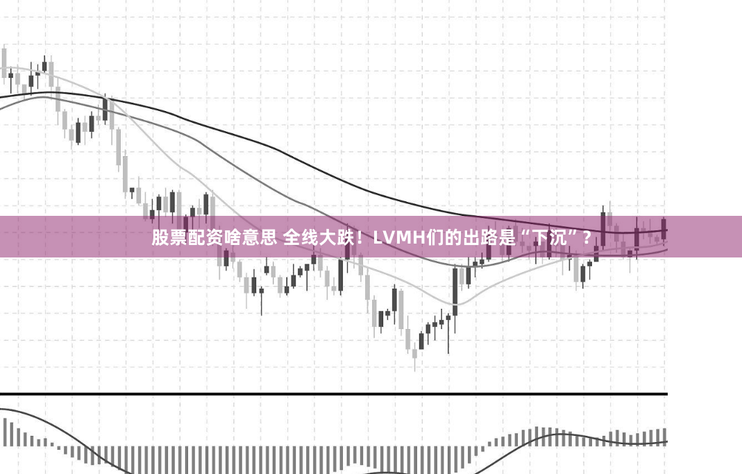 股票配资啥意思 全线大跌！LVMH们的出路是“下沉”？