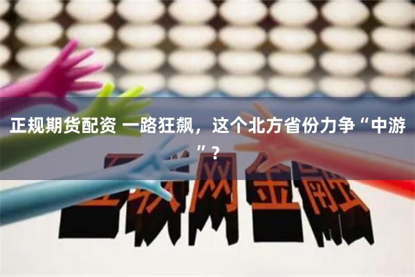 正规期货配资 一路狂飙，这个北方省份力争“中游”？