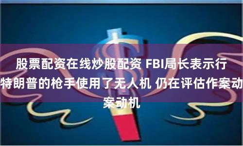 股票配资在线炒股配资 FBI局长表示行刺特朗普的枪手使用了无人机 仍在评估作案动机