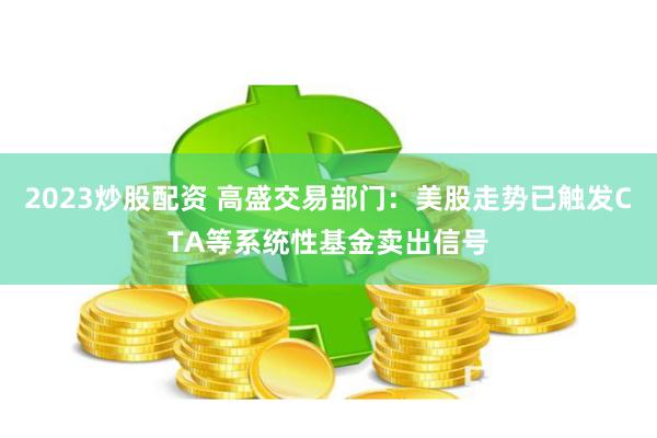 2023炒股配资 高盛交易部门：美股走势已触发CTA等系统性基金卖出信号
