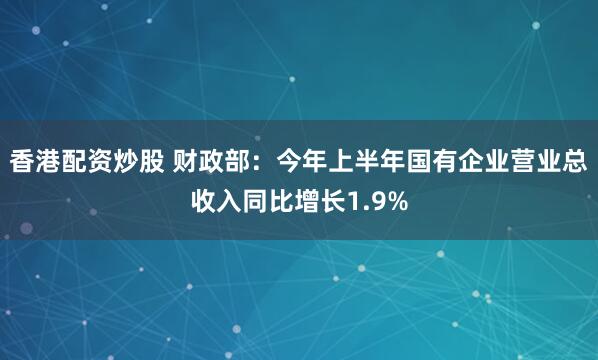 香港配资炒股 财政部：今年上半年国有企业营业总收入同比增长1.9%