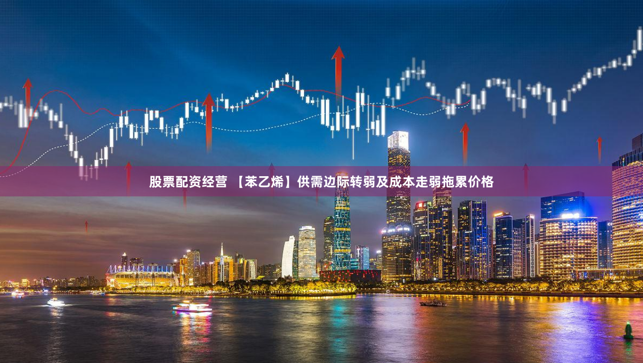 股票配资经营 【苯乙烯】供需边际转弱及成本走弱拖累价格
