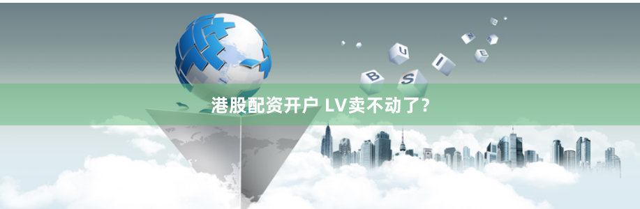 港股配资开户 LV卖不动了？