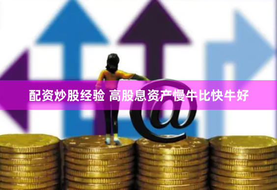 配资炒股经验 高股息资产慢牛比快牛好