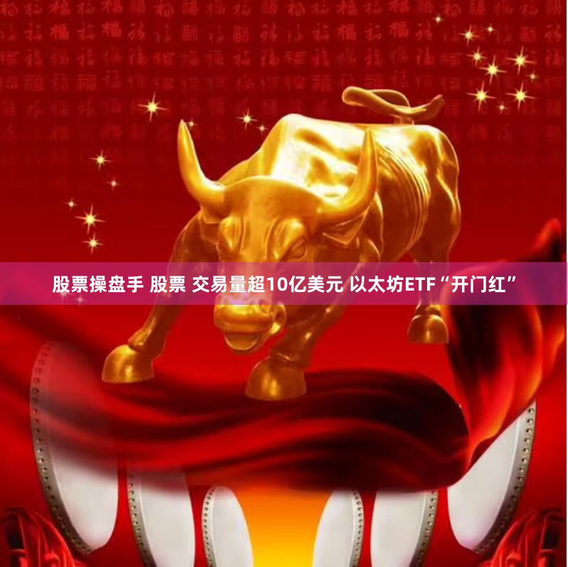 股票操盘手 股票 交易量超10亿美元 以太坊ETF“开门红”