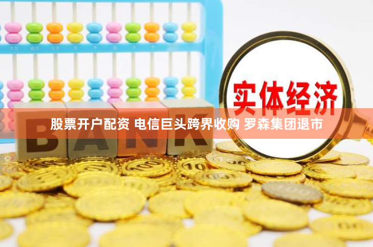 股票开户配资 电信巨头跨界收购 罗森集团退市