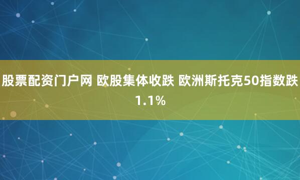 股票配资门户网 欧股集体收跌 欧洲斯托克50指数跌1.1%