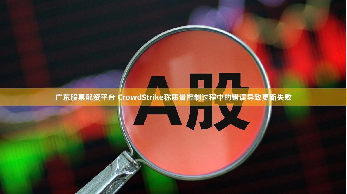 广东股票配资平台 CrowdStrike称质量控制过程中的错误导致更新失败