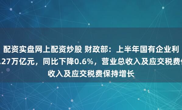 配资实盘网上配资炒股 财政部：上半年国有企业利润总额2.27万亿元，同比下降0.6%，营业总收入及应交税费保持增长