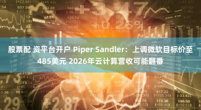 股票配 资平台开户 Piper Sandler：上调微软目标价至485美元 2026年云计算营收可能翻番