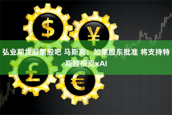 弘业期货股票股吧 马斯克：如果股东批准 将支持特斯拉投资xAI