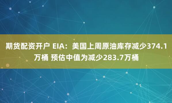 期货配资开户 EIA：美国上周原油库存减少374.1万桶 预估中值为减少283.7万桶