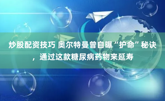 炒股配资技巧 奥尔特曼曾自曝“护命”秘诀，通过这款糖尿病药物来延寿