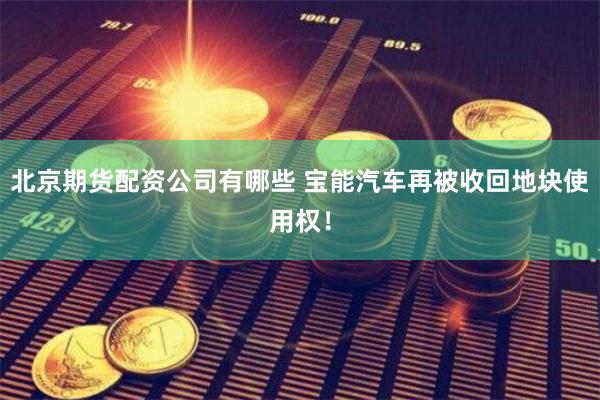 北京期货配资公司有哪些 宝能汽车再被收回地块使用权！