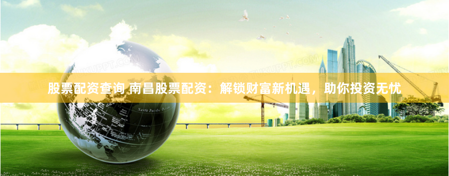 股票配资查询 南昌股票配资：解锁财富新机遇，助你投资无忧