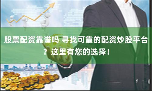 股票配资靠谱吗 寻找可靠的配资炒股平台？这里有您的选择！