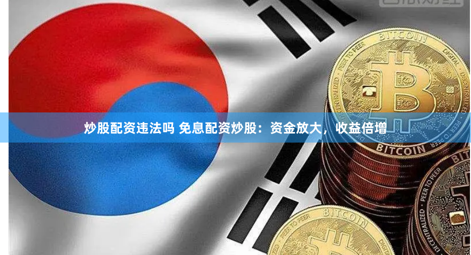 炒股配资违法吗 免息配资炒股：资金放大，收益倍增