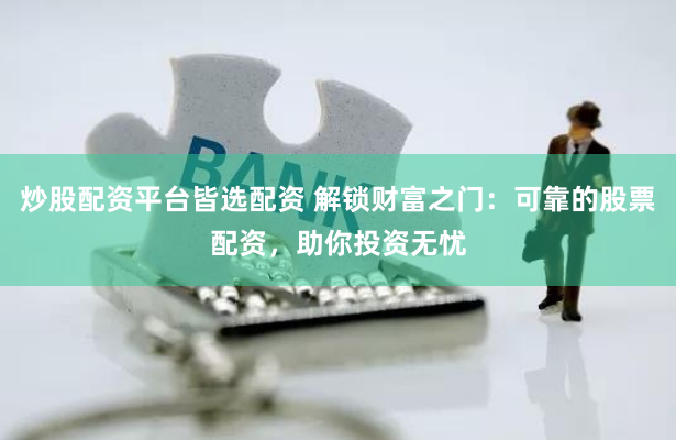 炒股配资平台皆选配资 解锁财富之门：可靠的股票配资，助你投资无忧