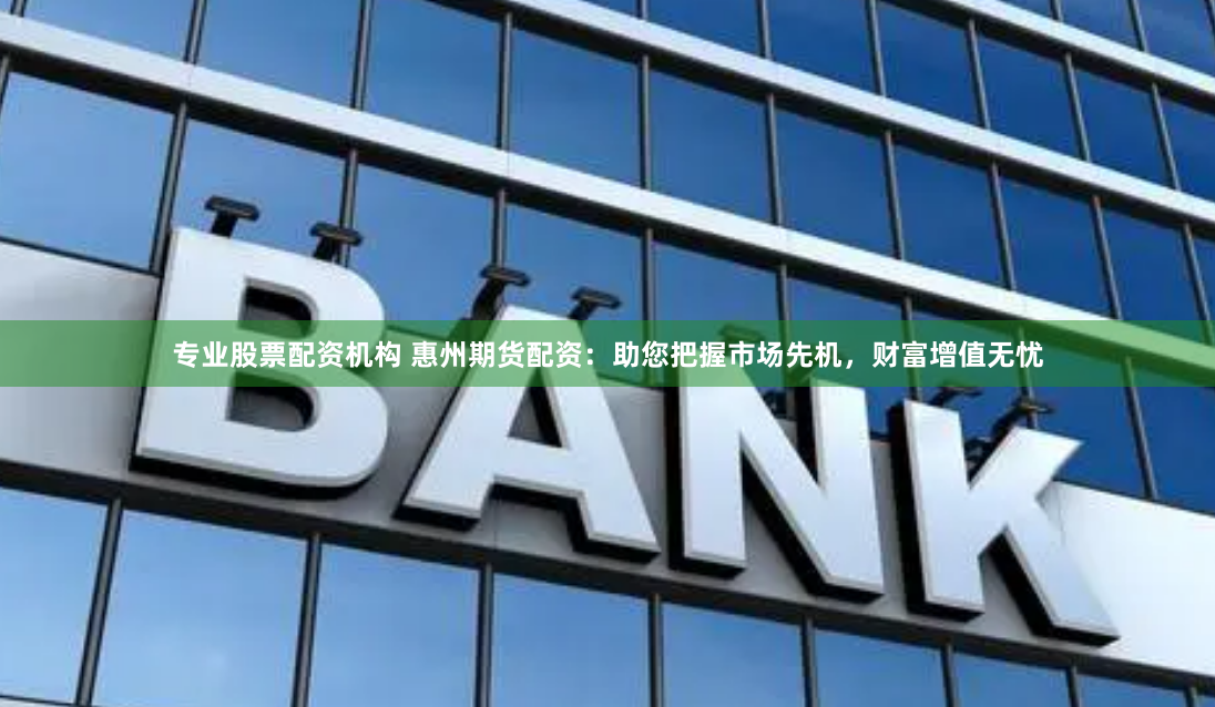 专业股票配资机构 惠州期货配资：助您把握市场先机，财富增值无忧