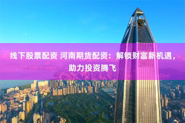 线下股票配资 河南期货配资：解锁财富新机遇，助力投资腾飞