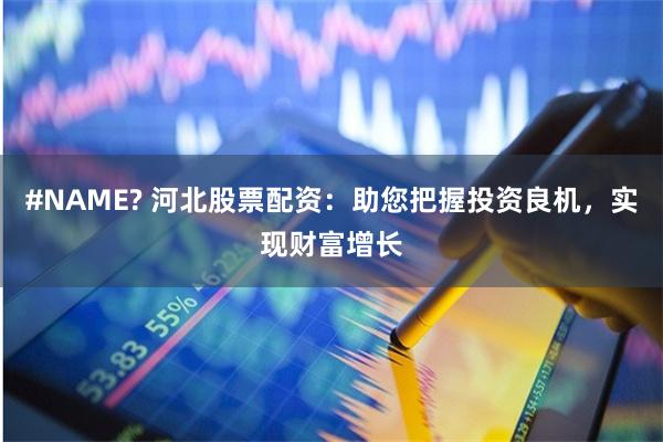 #NAME? 河北股票配资：助您把握投资良机，实现财富增长