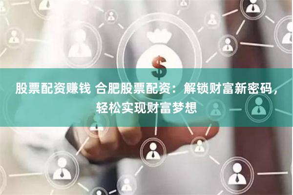 股票配资赚钱 合肥股票配资：解锁财富新密码，轻松实现财富梦想