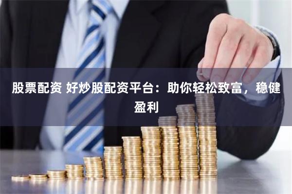 股票配资 好炒股配资平台：助你轻松致富，稳健盈利