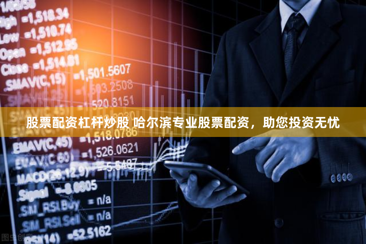 股票配资杠杆炒股 哈尔滨专业股票配资，助您投资无忧