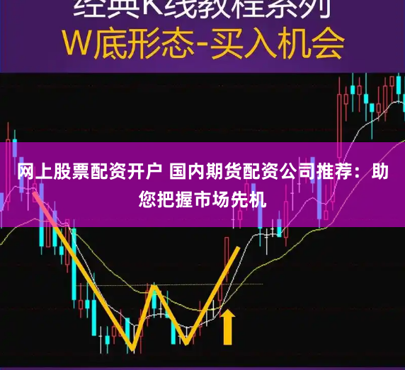 网上股票配资开户 国内期货配资公司推荐：助您把握市场先机