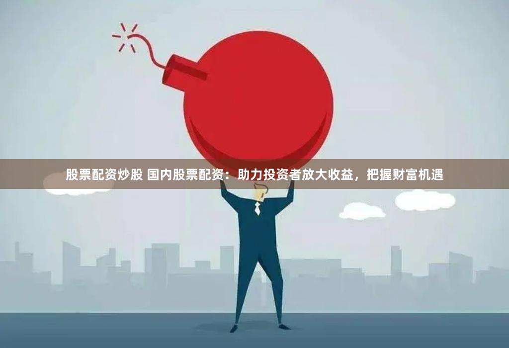 股票配资炒股 国内股票配资：助力投资者放大收益，把握财富机遇