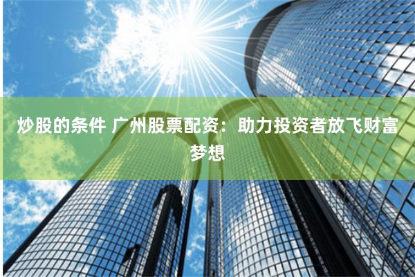 炒股的条件 广州股票配资：助力投资者放飞财富梦想