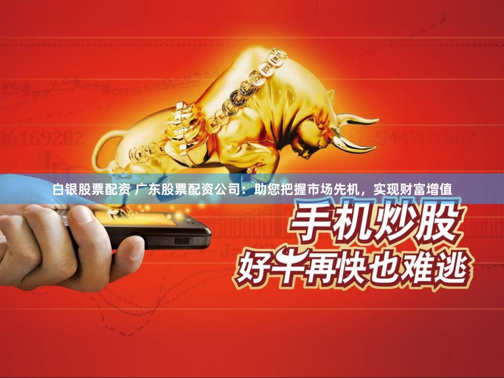 白银股票配资 广东股票配资公司：助您把握市场先机，实现财富增值