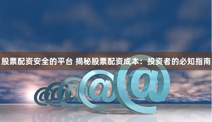 股票配资安全的平台 揭秘股票配资成本：投资者的必知指南