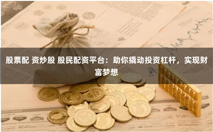 股票配 资炒股 股民配资平台：助你撬动投资杠杆，实现财富梦想