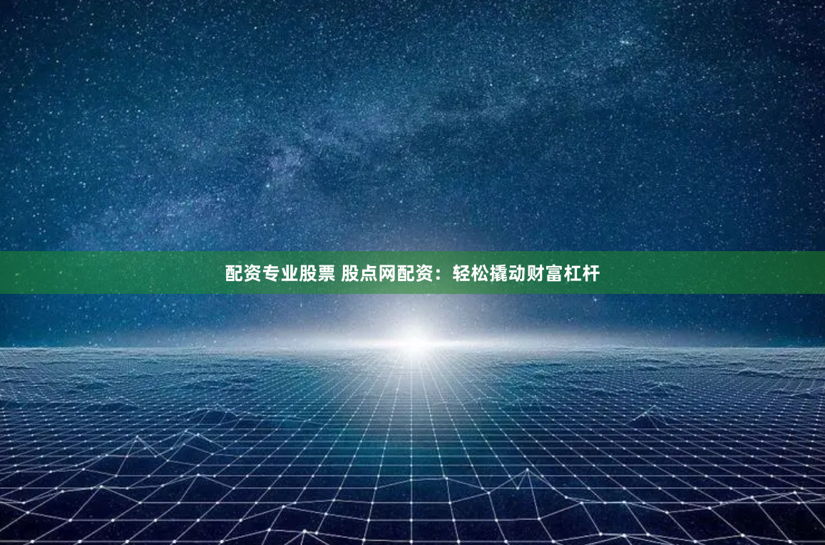 配资专业股票 股点网配资：轻松撬动财富杠杆