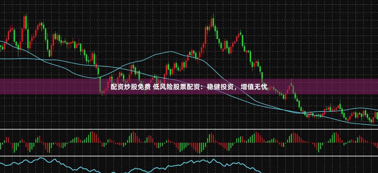 配资炒股免费 低风险股票配资：稳健投资，增值无忧