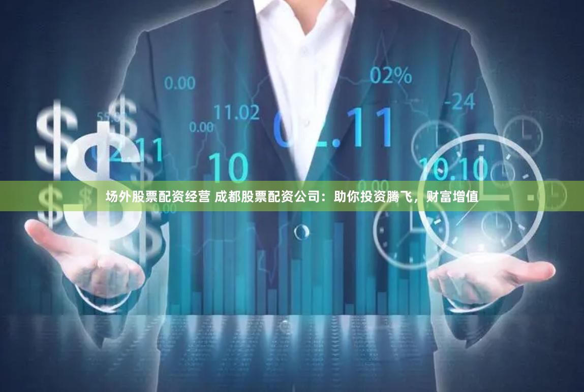 场外股票配资经营 成都股票配资公司：助你投资腾飞，财富增值
