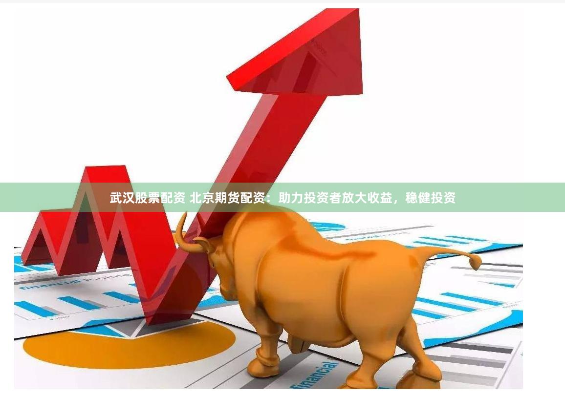 武汉股票配资 北京期货配资：助力投资者放大收益，稳健投资