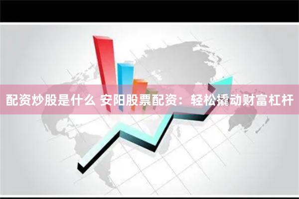 配资炒股是什么 安阳股票配资：轻松撬动财富杠杆