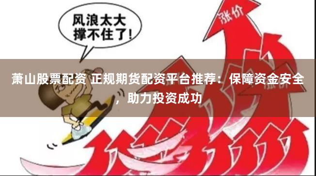 萧山股票配资 正规期货配资平台推荐：保障资金安全，助力投资成功