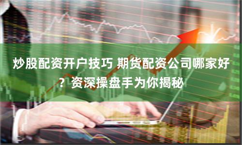 炒股配资开户技巧 期货配资公司哪家好？资深操盘手为你揭秘