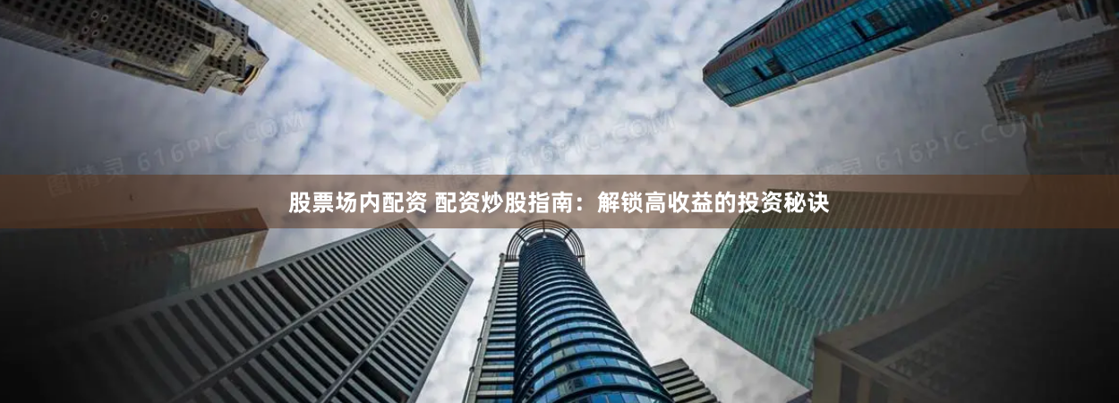 股票场内配资 配资炒股指南：解锁高收益的投资秘诀