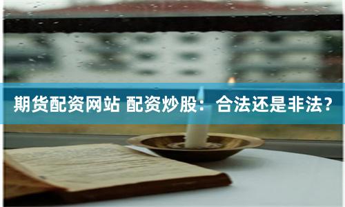 期货配资网站 配资炒股：合法还是非法？