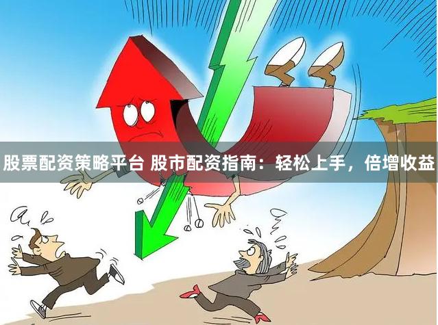 股票配资策略平台 股市配资指南：轻松上手，倍增收益